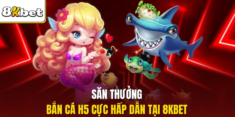 Săn thưởng bắn cá H5 cực hấp dẫn tại 8KBET