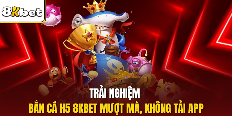 Trải nghiệm bắn cá H5 8KBET mượt mà, không tải app