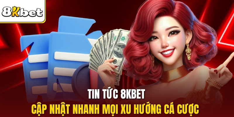 Tin tức 8kbet cập nhật nhanh mọi xu hướng cá cược