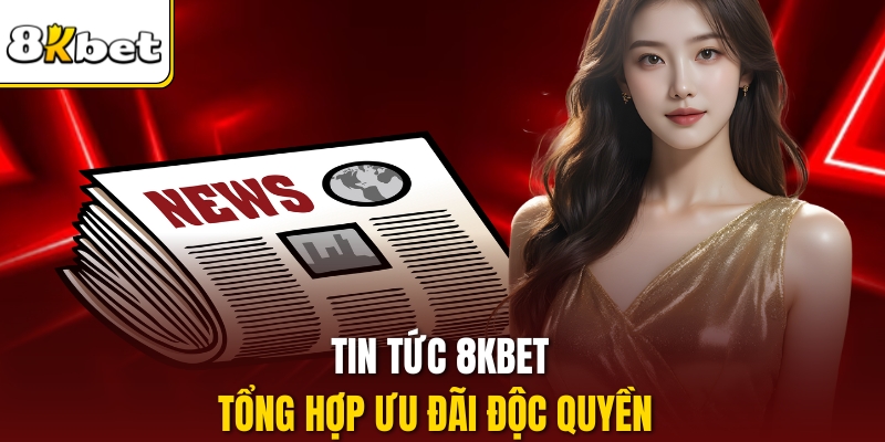 Tin tức 8kbet tổng hợp ưu đãi độc quyền